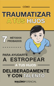 Cómo traumatizar a tus hijos: 7 métodos probados para ayudarte a estropear a tus hijos deliberadamente y con habilidad de Máximo Potencial Ediciones