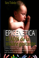 Epigenetica.El Adn de la Madre Gestante: Como Mejorar Tus Genes y Dar a Luz Un Super Bebe Concebido Naturalmente O Por Donacion de Ovulos de CREATESPACE