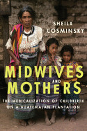 Midwives and Mothers: The Medicalization of Childbirth on a Guatemalan Plantation de UNIV OF TEXAS PR